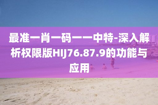 最准一肖一码一一中特-深入解析权限版HIJ76.87.9的功能与应用