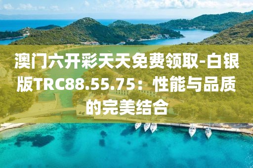 澳门六开彩天天免费领取-白银版TRC88.55.75：性能与品质的完美结合