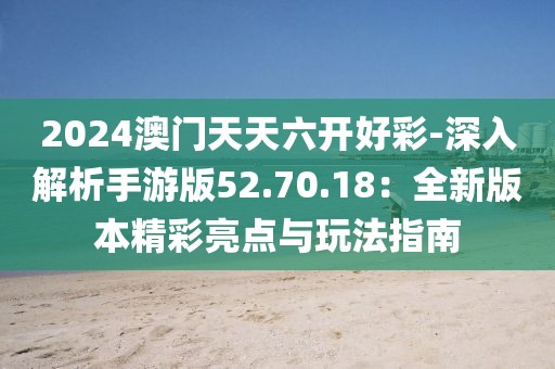 2024澳门天天六开好彩-深入解析手游版52.70.18：全新版本精彩亮点与玩法指南