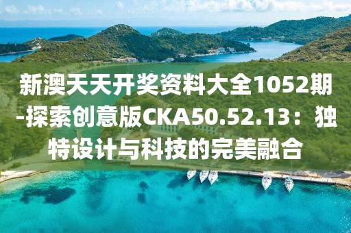 新澳天天开奖资料大全1052期-探索创意版CKA50.52.13：独特设计与科技的完美融合