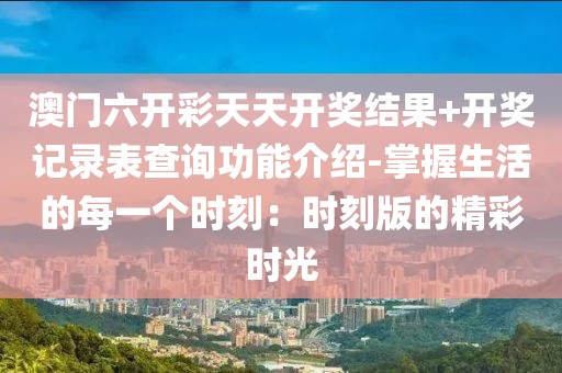 澳门六开彩天天开奖结果+开奖记录表查询功能介绍-掌握生活的每一个时刻：时刻版的精彩时光
