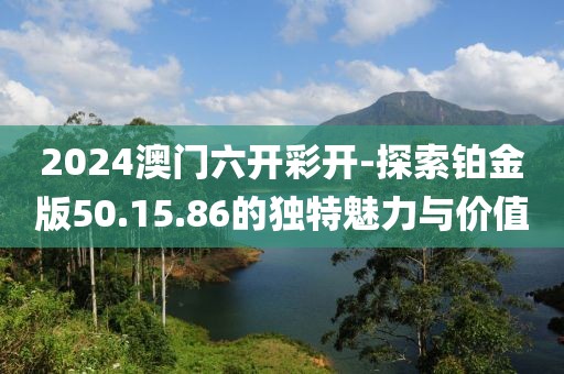 2024澳门六开彩开-探索铂金版50.15.86的独特魅力与价值