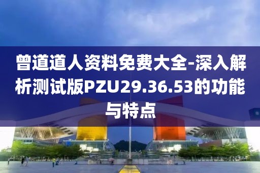 曾道道人资料免费大全-深入解析测试版PZU29.36.53的功能与特点