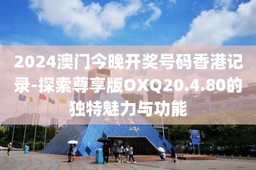 2024澳门今晚开奖号码香港记录-探索尊享版OXQ20.4.80的独特魅力与功能