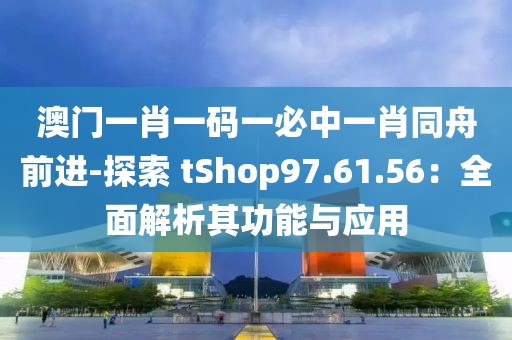 澳门一肖一码一必中一肖同舟前进-探索 tShop97.61.56：全面解析其功能与应用