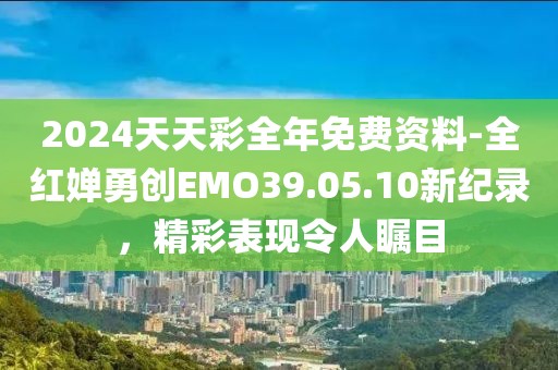2024天天彩全年免费资料-全红婵勇创EMO39.05.10新纪录，精彩表现令人瞩目