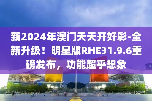 新2024年澳门天天开好彩-全新升级！明星版RHE31.9.6重磅发布，功能超乎想象