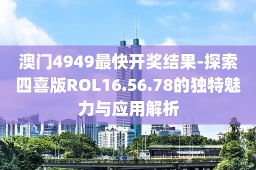 澳门4949最快开奖结果-探索四喜版ROL16.56.78的独特魅力与应用解析