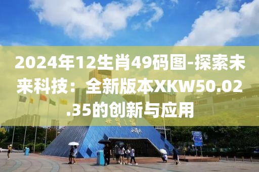 2024年12生肖49码图-探索未来科技：全新版本XKW50.02.35的创新与应用