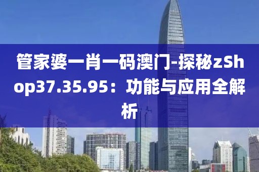 管家婆一肖一码澳门-探秘zShop37.35.95：功能与应用全解析