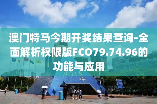 澳门特马今期开奖结果查询-全面解析权限版FCO79.74.96的功能与应用