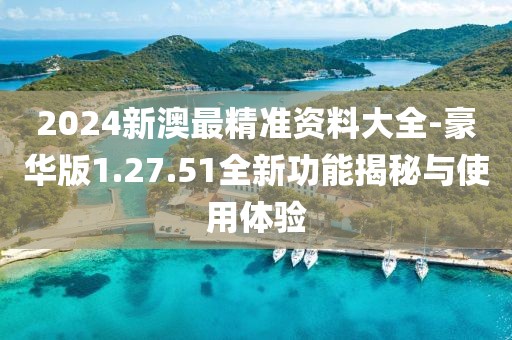 2024新澳最精准资料大全-豪华版1.27.51全新功能揭秘与使用体验