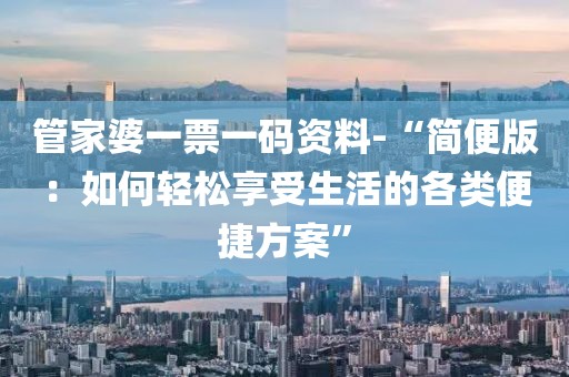 管家婆一票一码资料-“简便版：如何轻松享受生活的各类便捷方案”