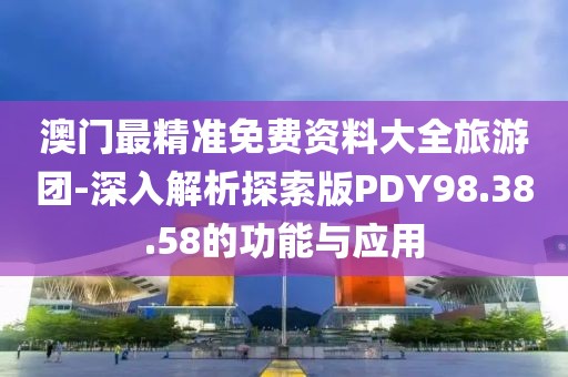 澳门最精准免费资料大全旅游团-深入解析探索版PDY98.38.58的功能与应用
