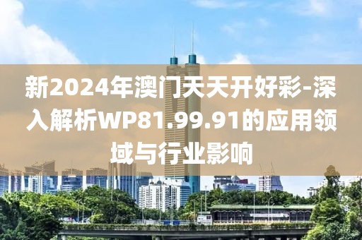 新2024年澳门天天开好彩-深入解析WP81.99.91的应用领域与行业影响