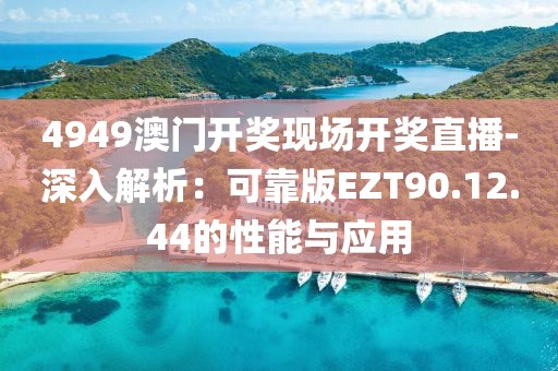 4949澳门开奖现场开奖直播-深入解析：可靠版EZT90.12.44的性能与应用