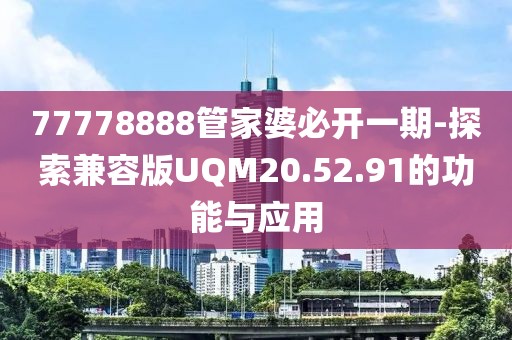 77778888管家婆必开一期-探索兼容版UQM20.52.91的功能与应用