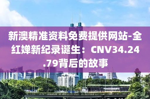 新澳精准资料免费提供网站-全红婵新纪录诞生：CNV34.24.79背后的故事