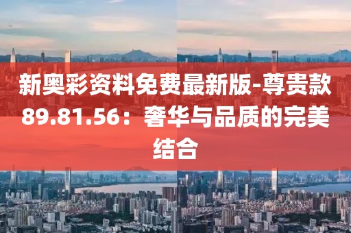 新奥彩资料免费最新版-尊贵款89.81.56：奢华与品质的完美结合