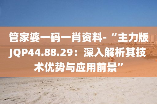 管家婆一码一肖资料-“主力版JQP44.88.29：深入解析其技术优势与应用前景”