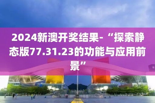 2024新澳开奖结果-“探索静态版77.31.23的功能与应用前景”