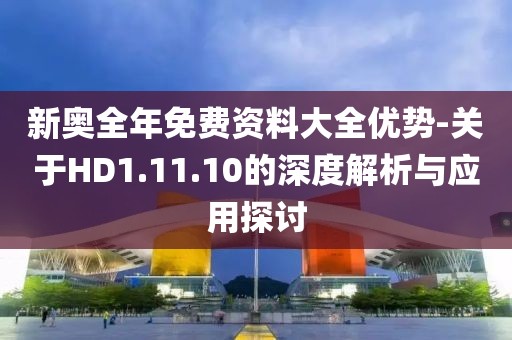新奥全年免费资料大全优势-关于HD1.11.10的深度解析与应用探讨