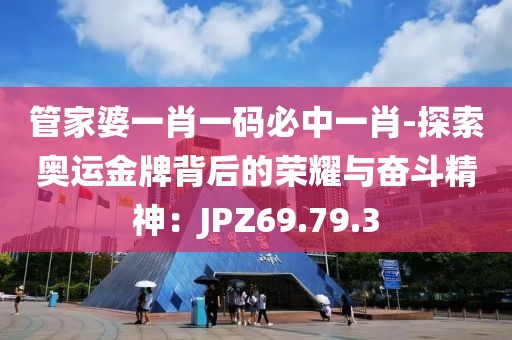 管家婆一肖一码必中一肖-探索奥运金牌背后的荣耀与奋斗精神：JPZ69.79.3