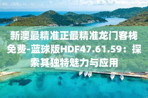 新澳最精准正最精准龙门客栈免费-蓝球版HDF47.61.59：探索其独特魅力与应用