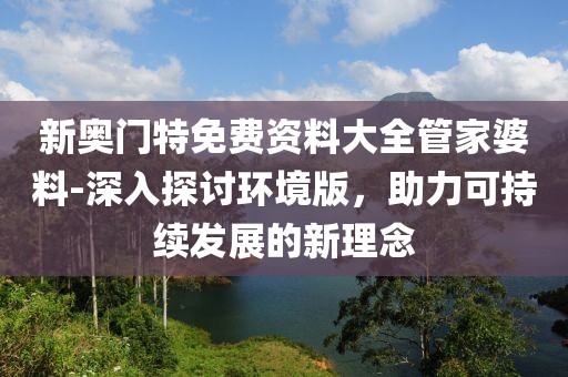 新奥门特免费资料大全管家婆料-深入探讨环境版，助力可持续发展的新理念