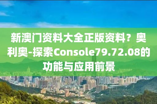 新澳门资料大全正版资料？奥利奥-探索Console79.72.08的功能与应用前景
