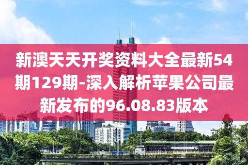 新澳天天开奖资料大全最新54期129期-深入解析苹果公司最新发布的96.08.83版本