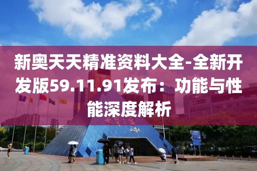 新奥天天精准资料大全-全新开发版59.11.91发布：功能与性能深度解析