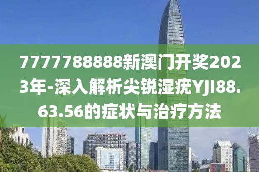 7777788888新澳门开奖2023年-深入解析尖锐湿疣YJI88.63.56的症状与治疗方法