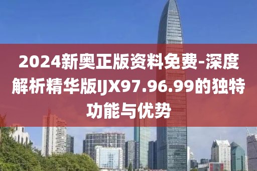 2024新奥正版资料免费-深度解析精华版IJX97.96.99的独特功能与优势