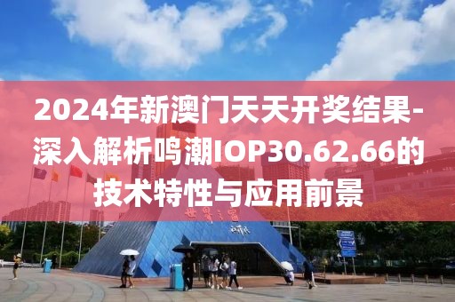 2024年新澳门天天开奖结果-深入解析鸣潮IOP30.62.66的技术特性与应用前景