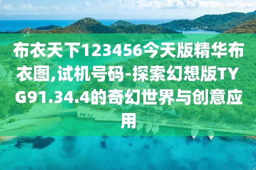 布衣天下123456今天版精华布衣图,试机号码-探索幻想版TYG91.34.4的奇幻世界与创意应用