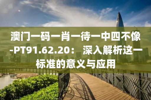 澳门一码一肖一待一中四不像-PT91.62.20： 深入解析这一标准的意义与应用