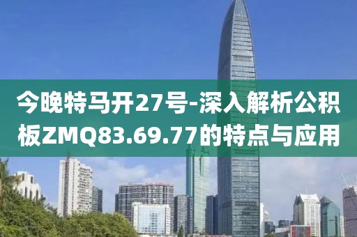 今晚特马开27号-深入解析公积板ZMQ83.69.77的特点与应用