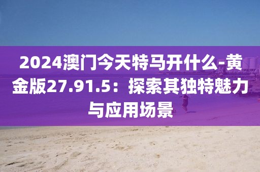 2024澳门今天特马开什么-黄金版27.91.5：探索其独特魅力与应用场景