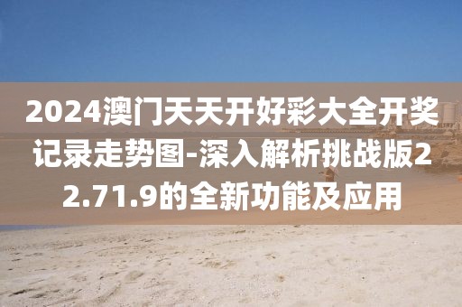 2024澳门天天开好彩大全开奖记录走势图-深入解析挑战版22.71.9的全新功能及应用