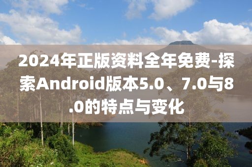 2024年正版资料全年免费-探索Android版本5.0、7.0与8.0的特点与变化