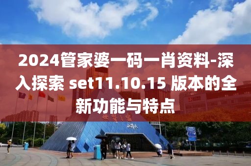 2024管家婆一码一肖资料-深入探索 set11.10.15 版本的全新功能与特点