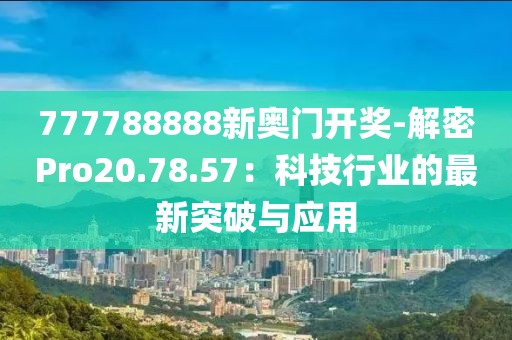 777788888新奥门开奖-解密Pro20.78.57：科技行业的最新突破与应用