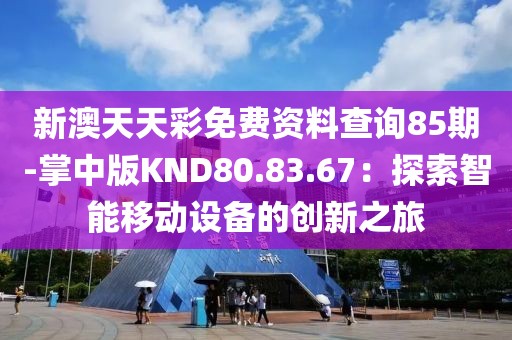 新澳天天彩免费资料查询85期-掌中版KND80.83.67：探索智能移动设备的创新之旅