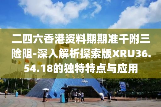二四六香港资料期期准千附三险阻-深入解析探索版XRU36.54.18的独特特点与应用