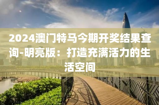 2024澳门特马今期开奖结果查询-明亮版：打造充满活力的生活空间