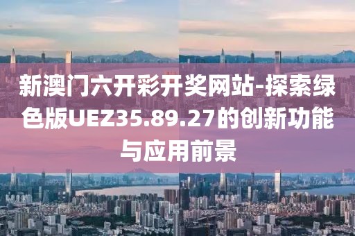新澳门六开彩开奖网站-探索绿色版UEZ35.89.27的创新功能与应用前景