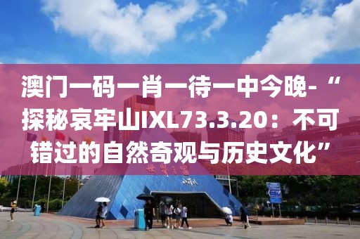 澳门一码一肖一待一中今晚-“探秘哀牢山IXL73.3.20：不可错过的自然奇观与历史文化”