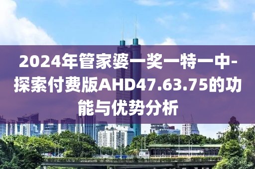 2024年管家婆一奖一特一中-探索付费版AHD47.63.75的功能与优势分析