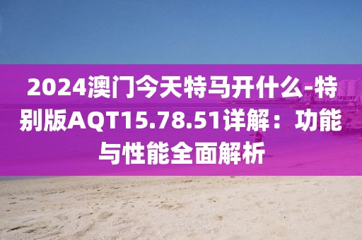 2024澳门今天特马开什么-特别版AQT15.78.51详解：功能与性能全面解析
